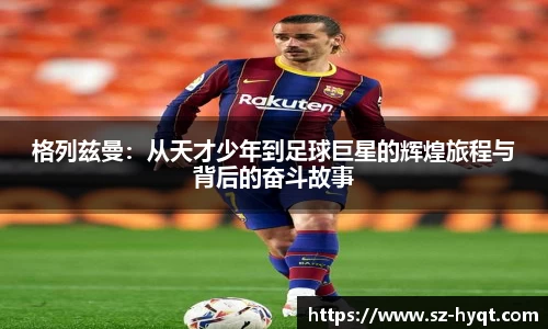 格列兹曼：从天才少年到足球巨星的辉煌旅程与背后的奋斗故事