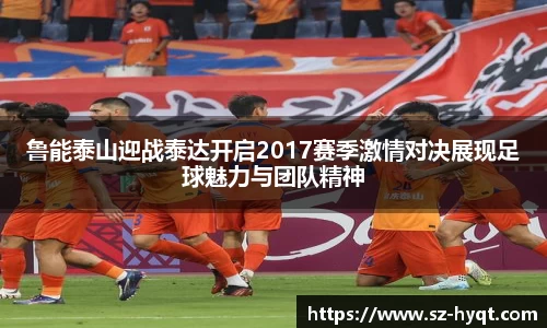 鲁能泰山迎战泰达开启2017赛季激情对决展现足球魅力与团队精神