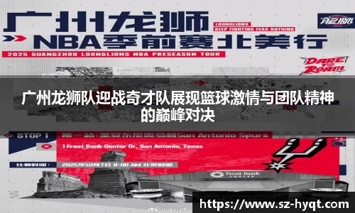 广州龙狮队迎战奇才队展现篮球激情与团队精神的巅峰对决