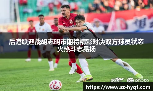 后港联迎战胡志明市期待精彩对决双方球员状态火热斗志昂扬