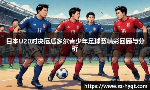 日本U20对决厄瓜多尔青少年足球赛精彩回顾与分析