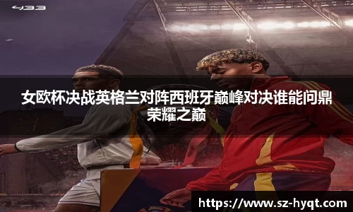 女欧杯决战英格兰对阵西班牙巅峰对决谁能问鼎荣耀之巅